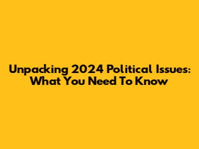 Unpacking 2024 Political Issues: What You Need To Know