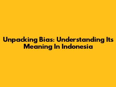 Unpacking Bias: Understanding Its Meaning In Indonesia