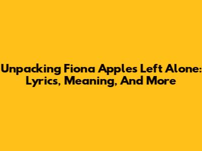 Unpacking Fiona Apple's 'Left Alone': Lyrics, Meaning, And More
