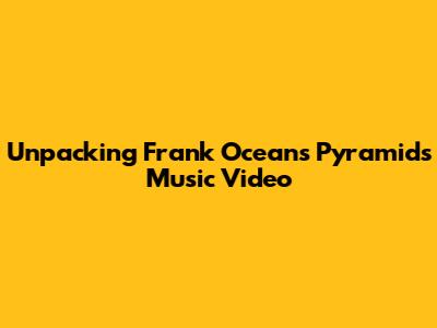 Unpacking Frank Ocean's 'Pyramids' Music Video