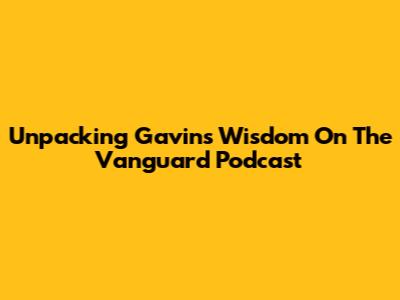 Unpacking Gavin's Wisdom On The Vanguard Podcast