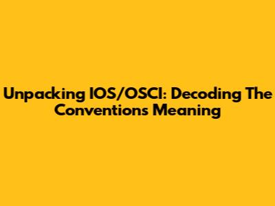 Unpacking IOS/OSCI: Decoding The Convention's Meaning