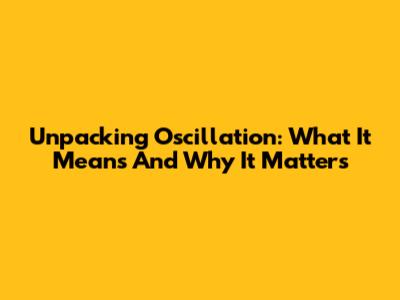 Unpacking Oscillation: What It Means And Why It Matters
