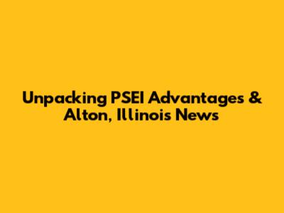 Unpacking PSEI Advantages & Alton, Illinois News