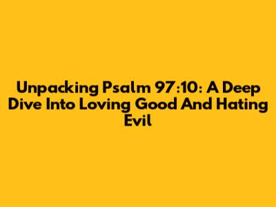 Unpacking Psalm 97:10: A Deep Dive Into Loving Good And Hating Evil
