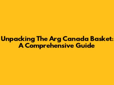 Unpacking The Arg Canada Basket: A Comprehensive Guide