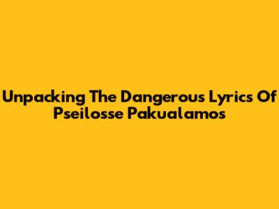 Unpacking The Dangerous Lyrics Of Pseilosse Pakualamos