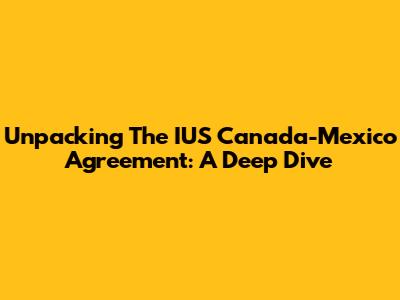 Unpacking The IUS Canada-Mexico Agreement: A Deep Dive