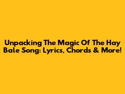 Unpacking The Magic Of The Hay Bale Song: Lyrics, Chords & More!