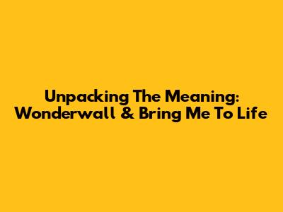 Unpacking The Meaning: Wonderwall & Bring Me To Life