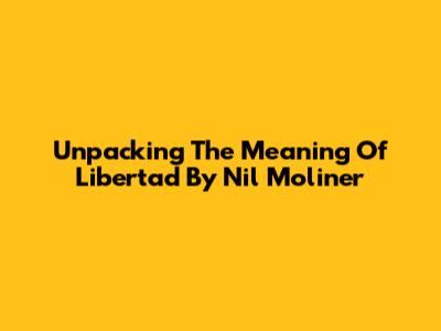Unpacking The Meaning Of 'Libertad' By Nil Moliner