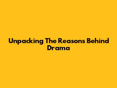 Unpacking The Reasons Behind Drama