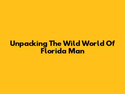 Unpacking The Wild World Of Florida Man