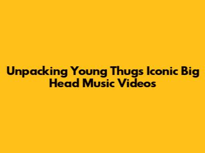 Unpacking Young Thug's Iconic Big Head Music Videos