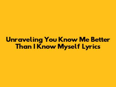 Unraveling 'You Know Me Better Than I Know Myself' Lyrics
