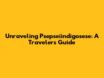 Unraveling Psepseiindigosese: A Traveler's Guide