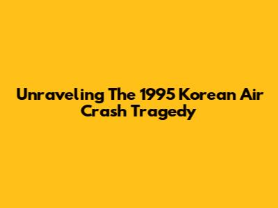 Unraveling The 1995 Korean Air Crash Tragedy