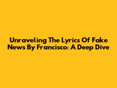 Unraveling The Lyrics Of 'Fake News' By Francisco: A Deep Dive