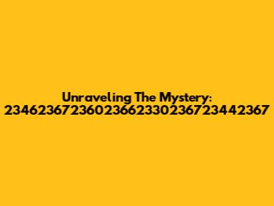 Unraveling The Mystery: 23462367236023662330236723442367