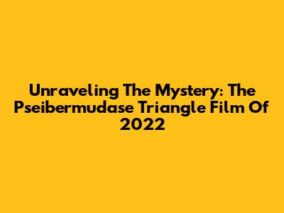Unraveling The Mystery: The Pseibermudase Triangle Film Of 2022