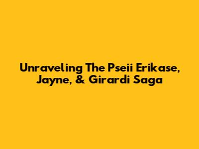 Unraveling The Pseii Erikase, Jayne, & Girardi Saga
