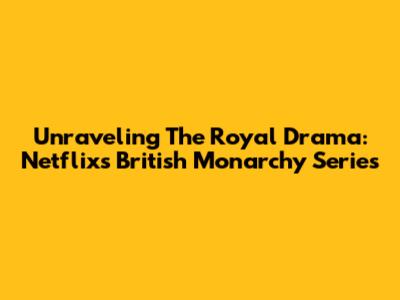 Unraveling The Royal Drama: Netflix's British Monarchy Series