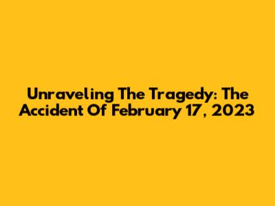 Unraveling The Tragedy: The Accident Of February 17, 2023