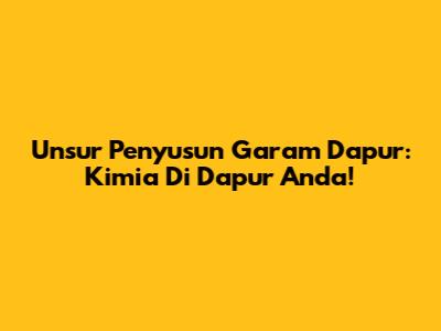Unsur Penyusun Garam Dapur: Kimia Di Dapur Anda!