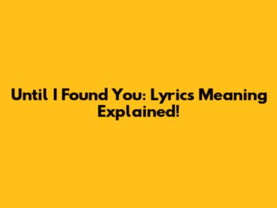 Until I Found You: Lyrics Meaning Explained!