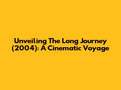 Unveiling 'The Long Journey' (2004): A Cinematic Voyage