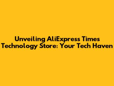 Unveiling AliExpress Times Technology Store: Your Tech Haven