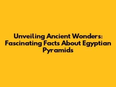 Unveiling Ancient Wonders: Fascinating Facts About Egyptian Pyramids