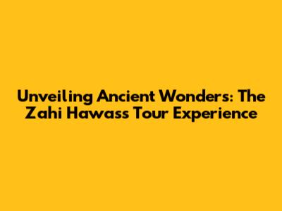 Unveiling Ancient Wonders: The Zahi Hawass Tour Experience