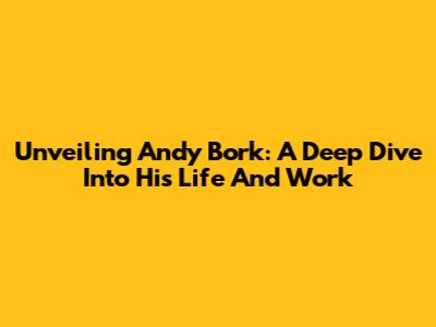 Unveiling Andy Bork: A Deep Dive Into His Life And Work