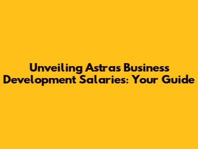 Unveiling Astra's Business Development Salaries: Your Guide
