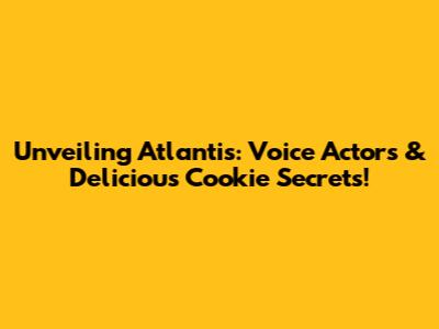 Unveiling Atlantis: Voice Actors & Delicious Cookie Secrets!
