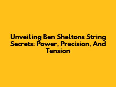 Unveiling Ben Shelton's String Secrets: Power, Precision, And Tension