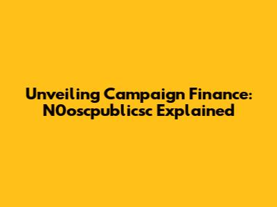 Unveiling Campaign Finance: N0oscpublicsc Explained