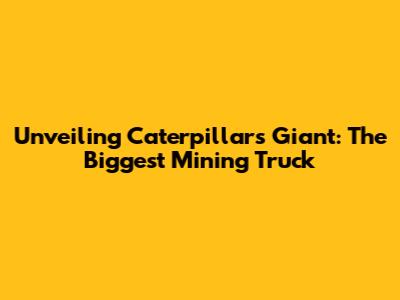 Unveiling Caterpillar's Giant: The Biggest Mining Truck