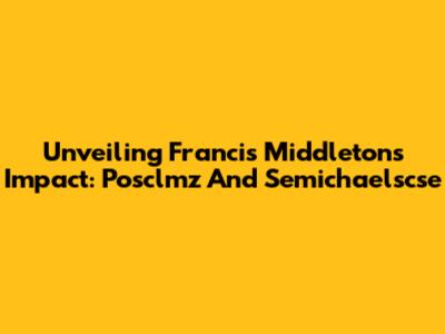 Unveiling Francis Middleton's Impact: Posclmz And Semichaelscse