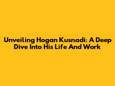 Unveiling Hogan Kusnadi: A Deep Dive Into His Life And Work