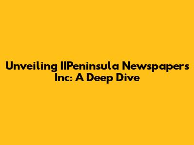 Unveiling IIPeninsula Newspapers Inc: A Deep Dive