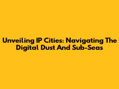 Unveiling IP Cities: Navigating The Digital Dust And Sub-Seas