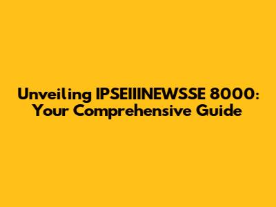 Unveiling IPSEIIINEWSSE 8000: Your Comprehensive Guide