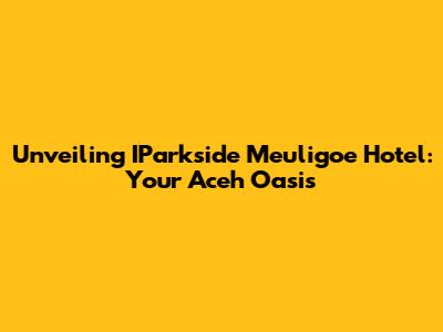 Unveiling IParkside Meuligoe Hotel: Your Aceh Oasis
