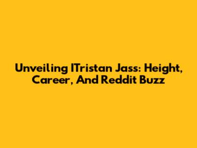 Unveiling ITristan Jass: Height, Career, And Reddit Buzz