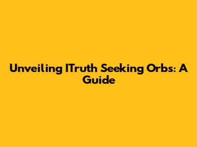 Unveiling ITruth Seeking Orbs: A Guide