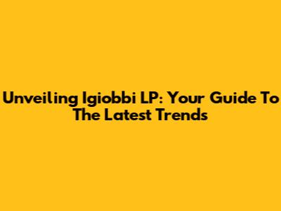 Unveiling Igiobbi LP: Your Guide To The Latest Trends