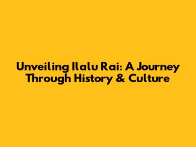 Unveiling Ilalu Rai: A Journey Through History & Culture