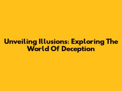 Unveiling Illusions: Exploring The World Of Deception